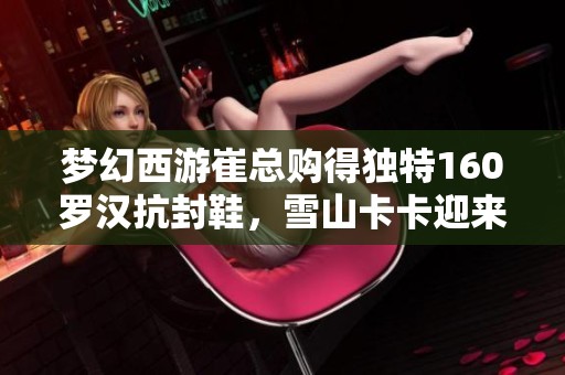 梦幻西游崔总购得独特160罗汉抗封鞋，雪山卡卡迎来八轮谛听更新