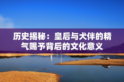 历史揭秘：皇后与犬伴的精气赐予背后的文化意义