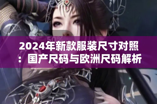 2024年新款服装尺寸对照：国产尺码与欧洲尺码解析