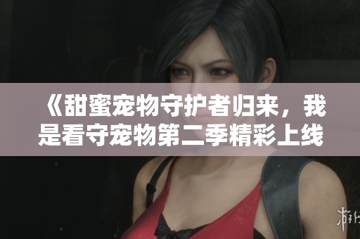 《甜蜜宠物守护者归来，我是看守宠物第二季精彩上线》