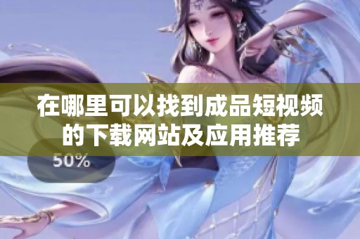 在哪里可以找到成品短视频的下载网站及应用推荐
