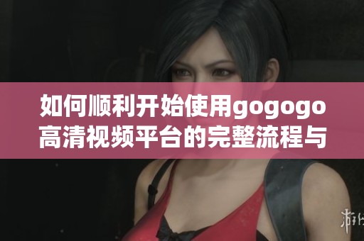 如何顺利开始使用gogogo高清视频平台的完整流程与技巧