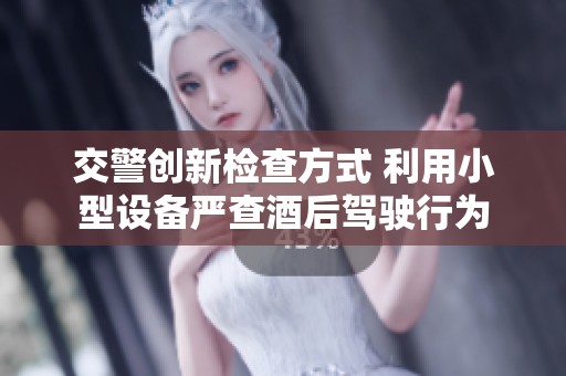 交警创新检查方式 利用小型设备严查酒后驾驶行为