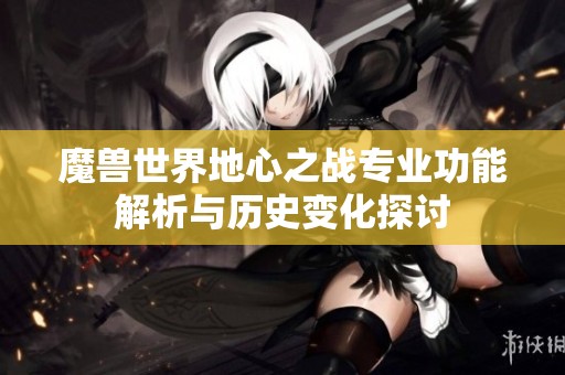 魔兽世界地心之战专业功能解析与历史变化探讨