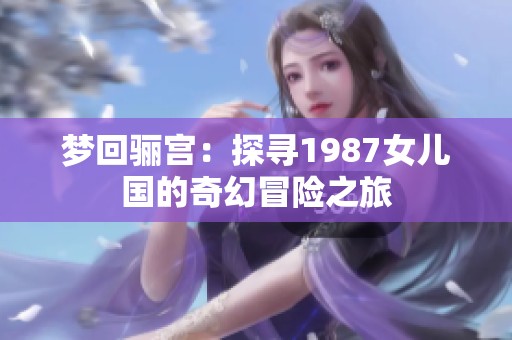 梦回骊宫：探寻1987女儿国的奇幻冒险之旅