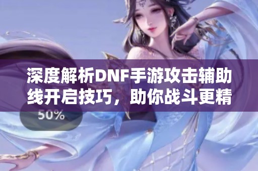 深度解析DNF手游攻击辅助线开启技巧，助你战斗更精准！