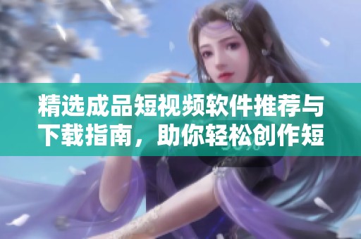 精选成品短视频软件推荐与下载指南，助你轻松创作短视频