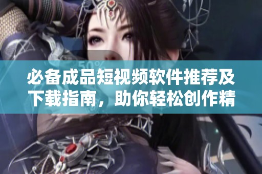 必备成品短视频软件推荐及下载指南，助你轻松创作精彩内容