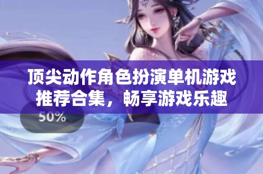 顶尖动作角色扮演单机游戏推荐合集，畅享游戏乐趣
