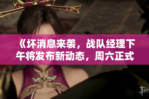 《坏消息来袭，战队经理下午将发布新动态，周六正式上线》