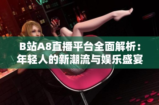 B站A8直播平台全面解析：年轻人的新潮流与娱乐盛宴