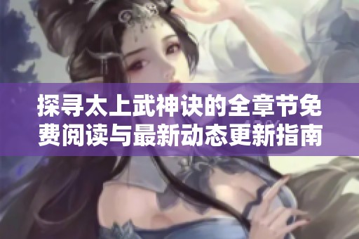 探寻太上武神诀的全章节免费阅读与最新动态更新指南