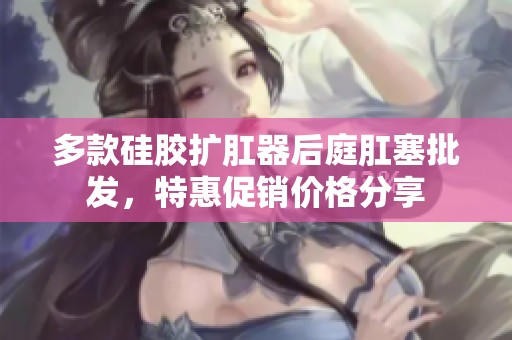 多款硅胶扩肛器后庭肛塞批发，特惠促销价格分享