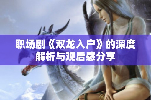 职场剧《双龙入户》的深度解析与观后感分享