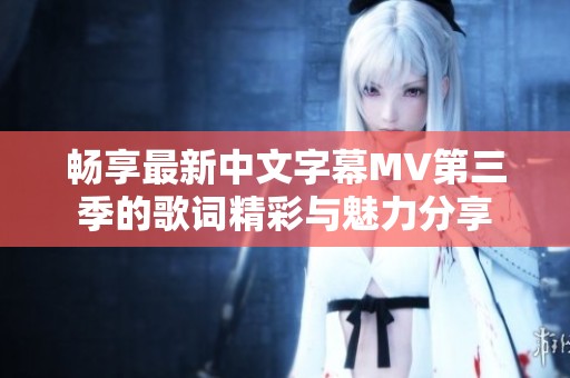 畅享最新中文字幕MV第三季的歌词精彩与魅力分享
