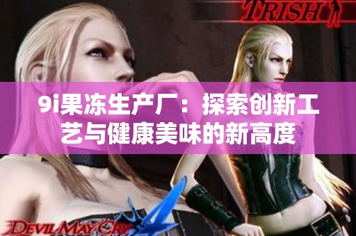 9i果冻生产厂：探索创新工艺与健康美味的新高度