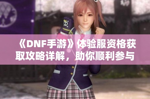 《DNF手游》体验服资格获取攻略详解，助你顺利参与测试