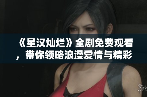 《星汉灿烂》全剧免费观看，带你领略浪漫爱情与精彩故事