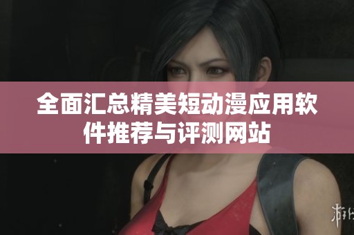 全面汇总精美短动漫应用软件推荐与评测网站