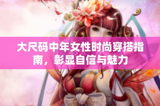 大尺码中年女性时尚穿搭指南，彰显自信与魅力