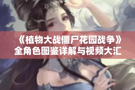 《植物大战僵尸花园战争》全角色图鉴详解与视频大汇总