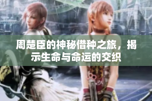 周楚臣的神秘借种之旅，揭示生命与命运的交织