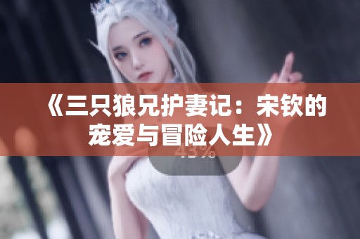 《三只狼兄护妻记：宋钦的宠爱与冒险人生》