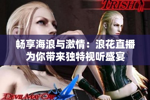 畅享海浪与激情：浪花直播为你带来独特视听盛宴