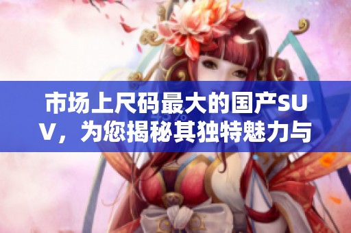 市场上尺码最大的国产SUV，为您揭秘其独特魅力与性能表现