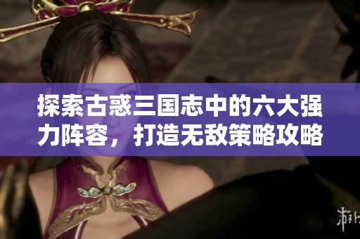 探索古惑三国志中的六大强力阵容，打造无敌策略攻略！