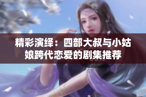 精彩演绎：四部大叔与小姑娘跨代恋爱的剧集推荐