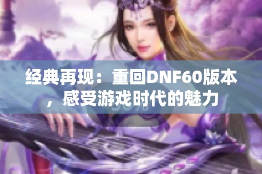 经典再现：重回DNF60版本，感受游戏时代的魅力