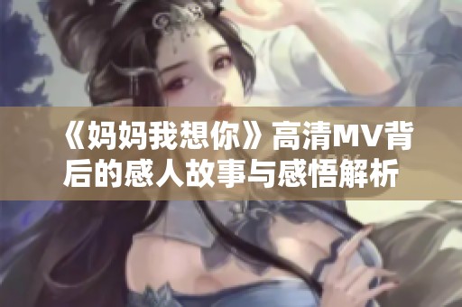 《妈妈我想你》高清MV背后的感人故事与感悟解析