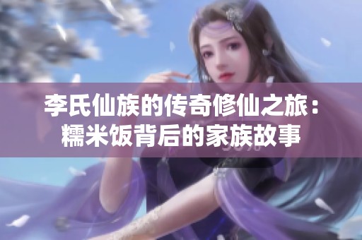 李氏仙族的传奇修仙之旅：糯米饭背后的家族故事