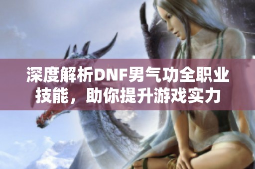 深度解析DNF男气功全职业技能，助你提升游戏实力