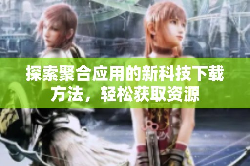 探索聚合应用的新科技下载方法，轻松获取资源