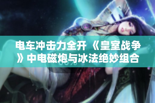 电车冲击力全开 《皇室战争》中电磁炮与冰法绝妙组合双重暴力