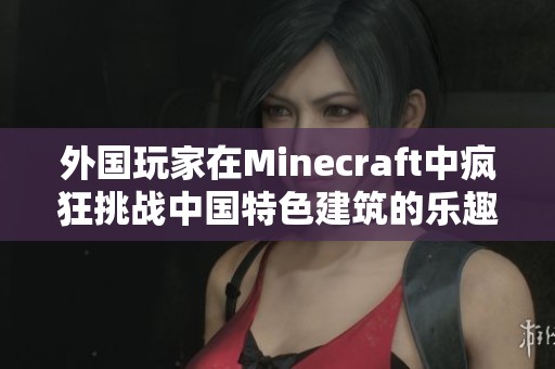 外国玩家在Minecraft中疯狂挑战中国特色建筑的乐趣