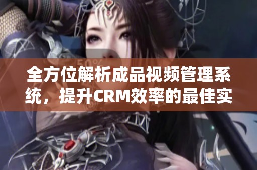 全方位解析成品视频管理系统，提升CRM效率的最佳实践