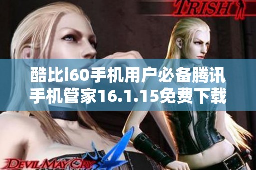 酷比i60手机用户必备腾讯手机管家16.1.15免费下载指南