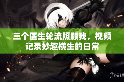 三个医生轮流照顾我，视频记录妙趣横生的日常