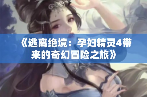《逃离绝境：孕妇精灵4带来的奇幻冒险之旅》