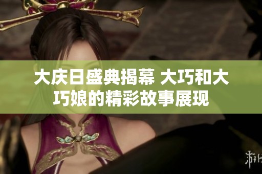 大庆日盛典揭幕 大巧和大巧娘的精彩故事展现