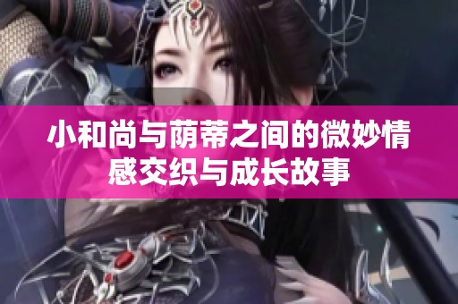 小和尚与荫蒂之间的微妙情感交织与成长故事