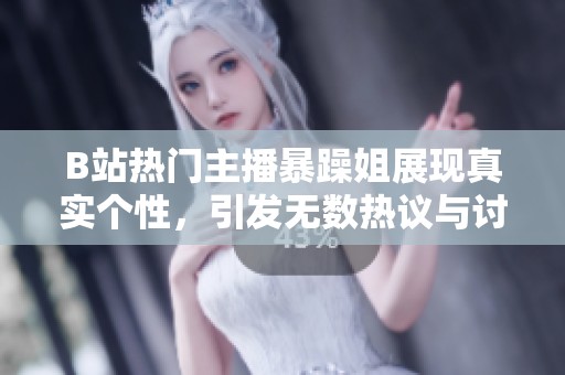 B站热门主播暴躁姐展现真实个性，引发无数热议与讨论