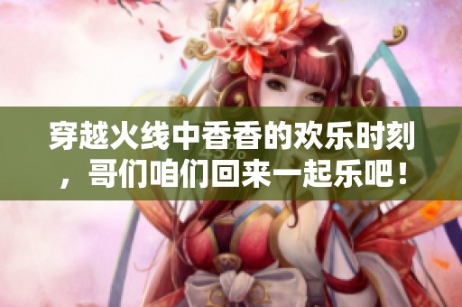 穿越火线中香香的欢乐时刻，哥们咱们回来一起乐吧！