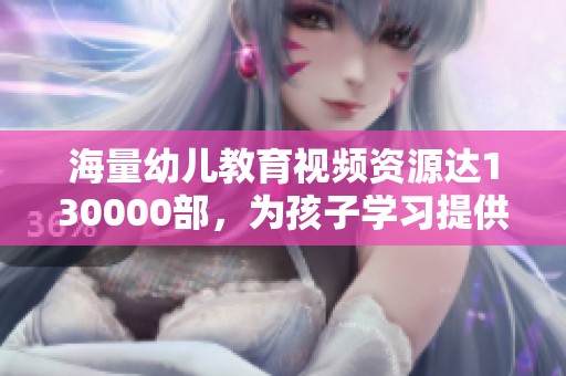 海量幼儿教育视频资源达130000部，为孩子学习提供全新选择