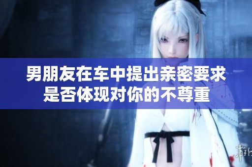 男朋友在车中提出亲密要求是否体现对你的不尊重
