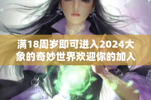 满18周岁即可进入2024大象的奇妙世界欢迎你的加入