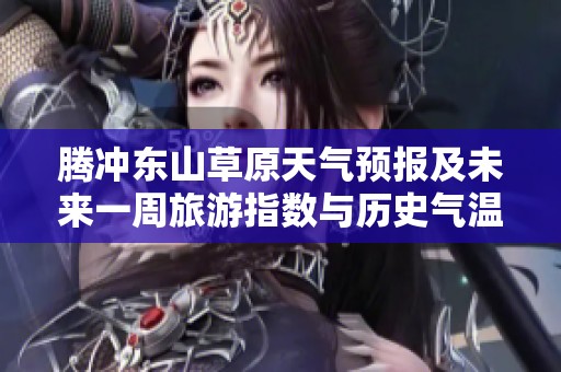 腾冲东山草原天气预报及未来一周旅游指数与历史气温分析